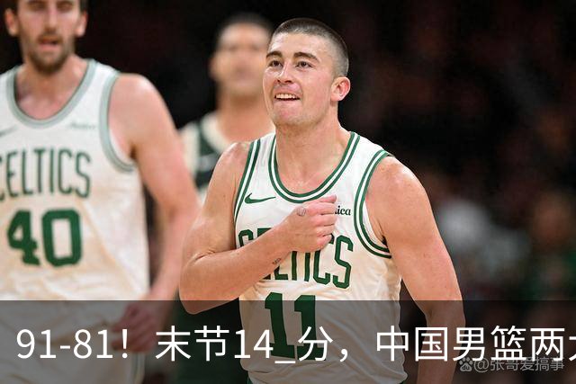 91-81！末节14 分，中国男篮两大新星撑起进攻，高诗岩暴露后场短板